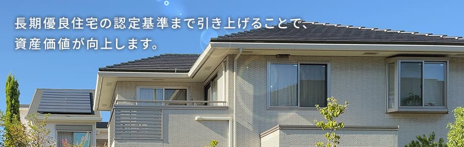 長期優良住宅の認定基準まで引き上げることで資産価値が向上します。