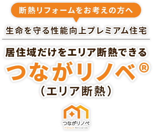 断熱リフォームをお考えの方へ 生命を守る性能向上プレミアム住宅 居住域だけをエリア断熱できる つながリノベ®（エリア断熱）