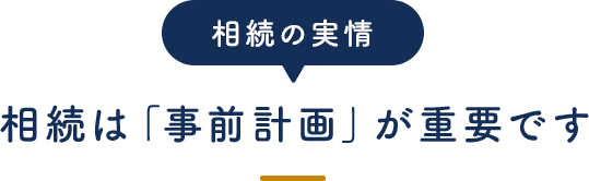 相続の実情 相続は「事前計画」が重要です