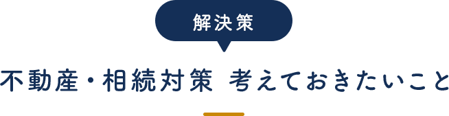 解決策 不動産・相続対策 考えておきたいこと