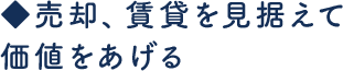◆売却、賃貸を見据えて 価値をあげる